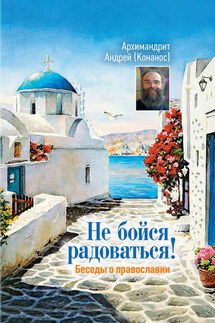 Не бойся радоваться! Беседы о православии - Андрей Конанос