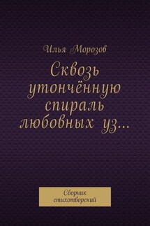 Сквозь утончённую спираль любовных уз… Сборник стихотворений - Илья Морозов