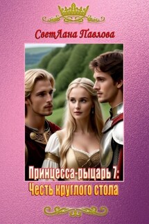 Принцесса-рыцарь – 7: Честь круглого стола - СветЛана Павлова