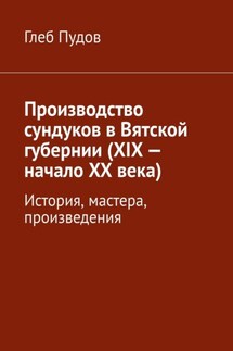 Производство сундуков в Вятской губернии (XIX – начало XX века). История, мастера, произведения - Глеб Пудов
