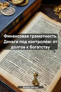 Финансовая грамотность. Деньги под контролем: от долгов к богатству - Михаил Щеглов