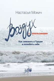 Воздух c апельсинами. Как зимовать в Турции и полюбить себя - Настасья Мокич