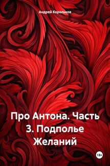 Про Антона. Часть 3. Подполье Желаний - Андрей Корольков
