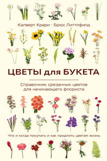 Цветы для букета. Справочник срезанных цветов для начинающего флориста. Что и когда покупать и как продлить цветам жизнь - Брюс Литтлфилд, Калверт Крари