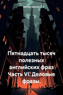 Пятнадцать тысяч полезных английских фраз Часть VI. Деловые фразы. - Виктор Никитин