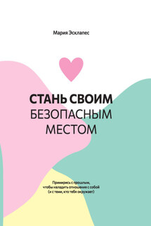 Стань своим безопасным местом. Примирись с прошлым, чтобы наладить отношения с собой (и с теми, кто тебя окружает) - Мария Эсклапес