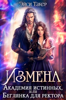 Измена. Академия истинных, или Беглянка для ректора - Эйси Такер