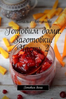 Готовим дома. Заготовки. Часть 2. Готовим дома - Наталья Антипьева
