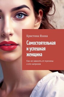 Самостоятельная и успешная женщина. Как не зависеть от мужчины и его капризов - Кристина Яхина