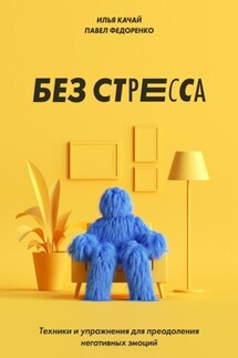 Без стресса. Техники и упражнения для преодоления негативных эмоций - Павел Федоренко, Илья Качай
