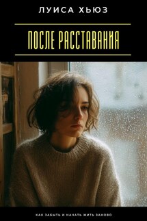 После расставания. Как забыть и начать жить заново - Луиса Хьюз