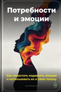 Потребности и эмоции: Как перестать подавлять эмоции и использовать их в свою пользу - Артем Демиденко