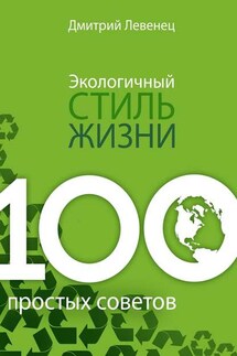 Экологичный стиль жизни. 100 простых советов - Дмитрий Левенец
