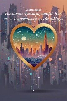 Развитие чувства юмора: Как легче относиться к себе и Миру - Создавая себя