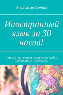 Иностранный язык за 30 часов! Или как понимать и говорить на любом иностранном языке легко - Анастасия Свечко
