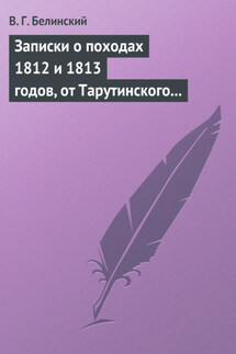 Записки о походах 1812 и 1813 годов, от Тарутинского сражения до Кульмского боя - Виссарион Белинский