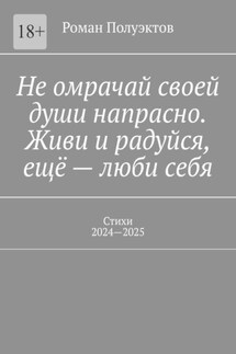 Не омрачай своей души напрасно. Живи и радуйся, ещё – люби себя. Стихи, 2024—2025 - Роман Полуэктов
