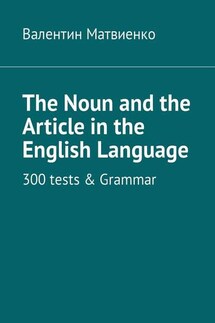 The Noun and the Article in the English Language. 300 tests & Grammar - Валентин Матвиенко