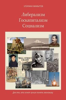 Либерализм – Госкапитализм – Социализм. Для тех, кто хочет лучше понять экономику - Улукман Мамытов