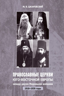 Православные церкви Юго-Восточной Европы между двумя мировыми войнами (1918 – 1939-е гг.) - Михаил Шкаровский