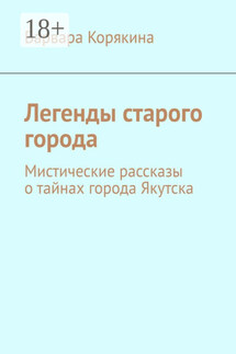 Легенды старого города. Мистические рассказы о тайнах города Якутска - Варвара Корякина