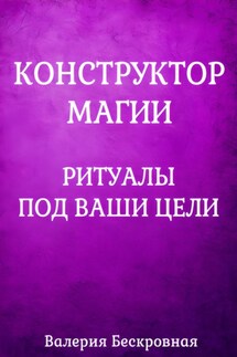 Конструктор магии. Ритуалы под ваши цели - Валерия Бескровная
