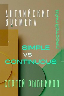 Английские времена Simple и Continuous: Простой гайд с практическими упражнениями для быстрого изучения - Сергей Рыбников