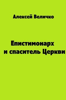 Епистимонарх и спаситель Церкви - Алексей Величко