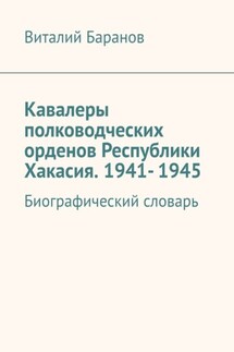 Кавалеры полководческих орденов Республики Хакасия. 1941- 1945. Биографический словарь - Виталий Баранов