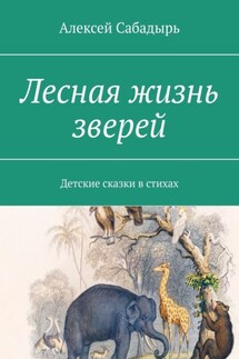Лесная жизнь зверей. Детские сказки в стихах - Алексей Сабадырь