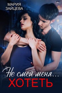 Не смей меня… хотеть - Мария Зайцева