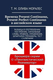 Времена Present Continuous, Present Perfect Continuous в английском языке. Разница в употреблении, построение, сигнальные слова, правила, упражнения, шпаргалки-тренажеры, тест с ключами - Татьяна Олива Моралес