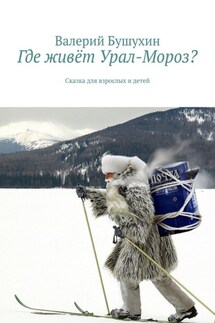 Где живёт Урал-Мороз? Сказка для взрослых и детей - Валерий Бушухин