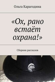 «Ох, рано встаёт охрана!». Сборник рассказов - Ольга Карагодина