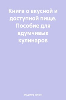 Книга о вкусной и доступной пище. Пособие для вдумчивых кулинаров - Владимир Бабкин