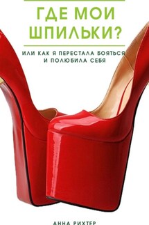 Где мои шпильки? Или как я перестала бояться и полюбила себя - Анна Рихтер