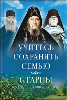 Учитесь сохранять семью. Старцы Псково-Печерского монастыря о семейной жизни - Василисса Деревягина
