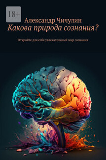 Какова природа сознания? Откройте для себя увлекательный мир сознания - Александр Чичулин