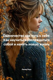 Одиночество как путь к себе: Как научиться наслаждаться собой и начать новую жизнь - Лилия Роуз