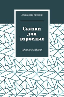 Сказки для взрослых. Ирония в стихах - Александра Китляйн