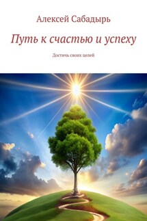 Путь к счастью и успеху. Достичь своих целей - Алексей Сабадырь