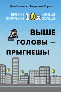 Выше головы – прыгнешь! Делай в 10х меньше, получай в 10х больше - Бенжамин Харди, Дэн Салливан