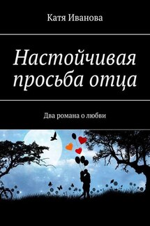 Настойчивая просьба отца. Два романа о любви - Катя Иванова