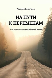 НА ПУТИ К ПЕРЕМЕНАМ. Как переписать сценарий своей жизни - Алексей Христинин