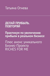 Делай прибыль. Повторяй. Практикум по увеличению прибыли в реальном бизнесе. Плюс анонс уникального бизнес-проекта Riches for me - Татьяна Огнева