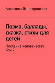 Поэма, баллады, сказка, стихи для детей. Послание человечеству. Том 7 - Анжелика Ясногородская