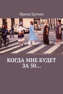 Когда мне будет за 50… По мотивам проекта #Петербурженка50+ - Ирина Ергина