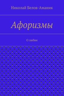 Афоризмы. О любви - Николай Белов-Аманик