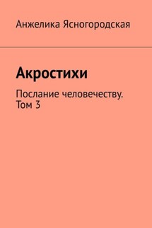 Акростихи. Послание человечеству. Том 3 - Анжелика Ясногородская