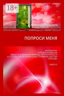 Попроси меня. Матриархат. Путь восхождения. Низость и вершина природы ступенчатости и ступень как аксиома существования царства свободы. Книга 5 - Александр Атрошенко
